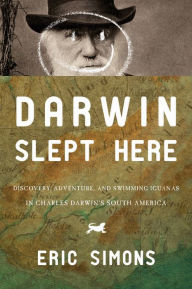 Title: Darwin Slept Here: Discovery, Adventure, and Swimming Iguanas in Charles Darwin's South America, Author: Eric Simons