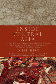 Title: Inside Central Asia: A Political and Cultural History of Uzbekistan, Turkmenistan, Kazakhstan, Kyrgyzstan, Tajikistan, Turkey, and Iran, Author: Dilip Hiro