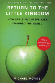 Title: Return to the Little Kingdom: How Apple and Steve Jobs Changed the World, Author: Michael Moritz