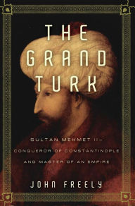 Title: The Grand Turk: Sultan Mehmet II-Conqueror of Constantinople and Master of an Empire, Author: John Freely