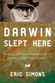 Title: Darwin Slept Here: Discovery, Adventure, and Swimming Iguanas in Charles Darwin's South America, Author: Eric Simons