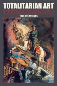 Title: Totalitarian Art: In the Soviet Union, The Third Reich, Fascist Italy, and the People's Republic of China, Author: Igor Golomstock