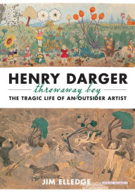 Title: Henry Darger, Throwaway Boy: The Tragic Life of an Outsider Artist, Author: Jim Elledge