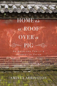 Title: Home Is a Roof Over a Pig: An American Family's Journey in China, Author: Aminta Arrington