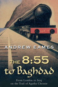 Title: The 8:55 to Baghdad: From London to Iraq on the Trail of Agatha Christie and theOrient Express, Author: Andrew Eames