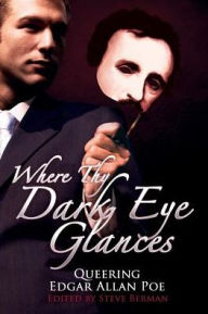 Title: Where Thy Dark Eye Glances: Queering Edgar Allan Poe, Author: Steve Berman