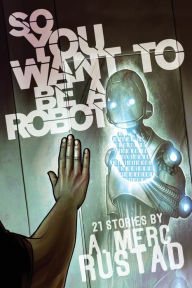 Title: So You Want to be a Robot and Other Stories, Author: A Merc Rustad