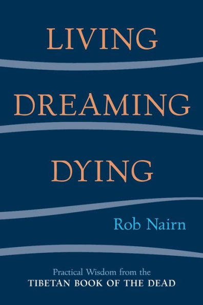 Living, Dreaming, Dying: Wisdom for Everyday Life from the Tibetan Book of Dead