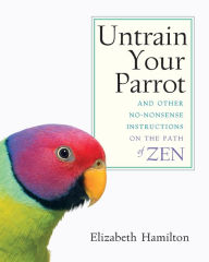 Title: Untrain Your Parrot: And Other No-nonsense Instructions on the Path of Zen, Author: Elizabeth Hamilton