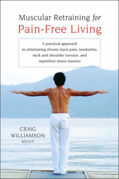 Muscular Retraining for Pain-Free Living: A practical approach to eliminating chronic back pain, tendonitis, neck and shoulder tension, repetitive stress