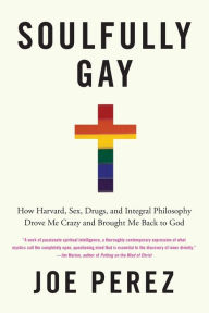 Title: Soulfully Gay: How Harvard, Sex, Drugs, and Integral Philosophy Drove Me Crazy and Brought Me Back to God, Author: Joe Perez