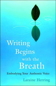 Title: Writing Begins with the Breath: Embodying Your Authentic Voice, Author: Laraine Herring