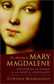 Title: The Meaning of Mary Magdalene: Discovering the Woman at the Heart of Christianity, Author: Cynthia Bourgeault