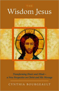 Title: The Wisdom Jesus: Transforming Heart and Mind--A New Perspective on Christ and His Message, Author: Cynthia Bourgeault