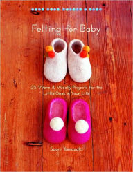 Title: Felting for Baby: 25 Warm and Woolly Projects for the Little Ones in Your Life, Author: Saori Yamazaki