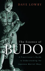 Title: The Essence of Budo: A Practitioner's Guide to Understanding the Japanese Martial Ways, Author: Dave Lowry