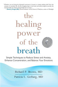 Title: The Healing Power of the Breath: Simple Techniques to Reduce Stress and Anxiety, Enhance Concentration, and Balance Your Emotions, Author: Richard P. Brown MD