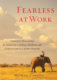 Title: Fearless at Work: Timeless Teachings for Awakening Confidence, Resilience, and Creativity in the Face of Life's Demands, Author: Michael Carroll