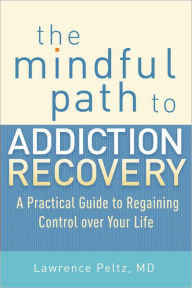 Title: The Mindful Path to Addiction Recovery: A Practical Guide to Regaining Control over Your Life, Author: Lawrence Peltz MD