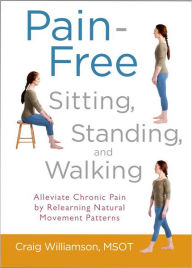 Title: Pain-Free Sitting, Standing, and Walking: Alleviate Chronic Pain by Relearning Natural Movement Patterns, Author: Craig Williamson