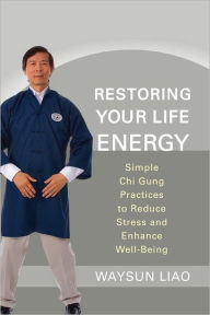 Title: Restoring Your Life Energy: Simple Chi Gung Practices to Reduce Stress and Enhance Well-Being, Author: Waysun Liao