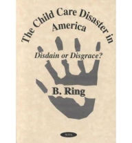 Title: Child Care Disaster in America : Disdain or Disgrace?, Author: B. Ring