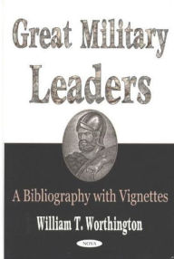 Title: Great Military Leaders: A Bibliography with Vignettes, Author: William T. Worthington
