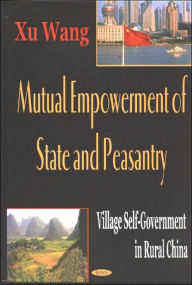 Title: Mutual Empowerment of State and Peasantry: Village Self-Government in Rural China, Author: Xu Wang