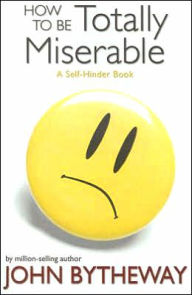 Title: How to Be Totally Miserable: A Self-Hinder Book, Author: John Bytheway