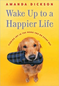 Title: Wake up to a Happier Life: Finding Joy in the Work You Do Every Day, Author: Amanda Dickson