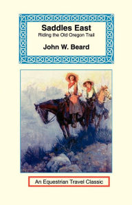 Title: Saddles East: Horseback Over the Old Oregon Trail, Author: John W Beard