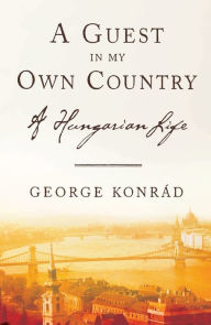 Title: A Guest in My Own Country: A Hungarian Life, Author: George Konrad