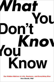 Title: What You Don't Know You Know: Our Hidden Motives in Life, Business, and Everything Else, Author: Ken Eisold