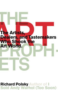Title: The Art Prophets: The Artists, Dealers, and Tastemakers Who Shook the Art World, Author: Richard Polsky