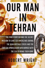 Title: Our Man in Tehran: The True Story Behind the Secret Mission to Save Six Americans during the Iran Hostage Crisis & the Foreign Ambassador Who Worked w/the CIA to Bring Them Home, Author: Robert Wright