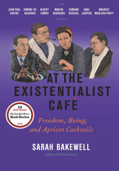 At the Existentialist Café: Freedom, Being, and Apricot Cocktails with Jean-Paul Sartre, Simone de Beauvoir, Albert Camus, Martin Heidegger, Maurice Merleau-Ponty and Others