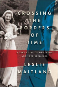 Title: Crossing the Borders of Time: A True Story of War, Exile, and Love Reclaimed, Author: Leslie Maitland