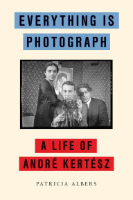 Title: Everything Is Photograph: A Life of André Kertész, Author: Patricia Albers