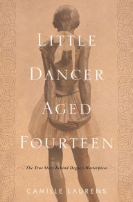 Title: Little Dancer Aged Fourteen: The True Story Behind Degas's Masterpiece, Author: Camille Laurens