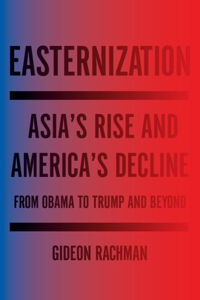 Easternization: Asia's Rise and America's Decline From Obama to Trump and Beyond