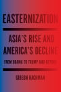 Easternization: Asia's Rise and America's Decline From Obama to Trump and Beyond