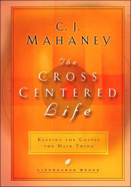 Title: The Cross-Centered Life: Keeping the Gospel the Main Thing, Author: C. J. Mahaney