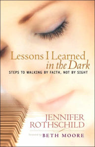 Title: Lessons I Learned in the Dark: Steps to Walking by Faith, Not by Sight, Author: Jennifer Rothschild
