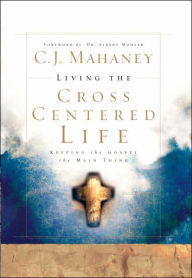 Title: Living the Cross Centered Life: Keeping the Gospel the Main Thing, Author: C.J. Mahaney