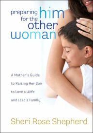 Title: Preparing Him for the Other Woman: A Mother's Guide to Raising Her Son to Love a Wife and Lead a Family, Author: Sheri Rose Shepherd