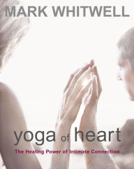Title: Yoga of Heart: The Healing Power of Intimate Connection, Author: Mark Whitwell
