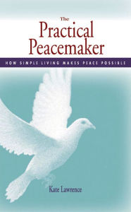 Title: The Practical Peacemaker: How Simple Living Makes Peace Possible, Author: Kate Lawrence