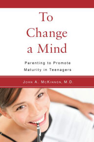 Title: To Change a Mind: Parenting to Promote Maturity in Teenagers, Author: John A. McKinnon