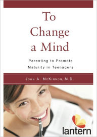 Title: To Change a Mind: Parenting to Promote Maturity in Teenagers, Author: John A. McKinnon