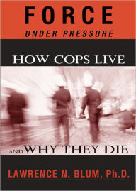 Title: Force Under Pressure: How Cops Live and Why They Die, Author: Lawrence N. Blum